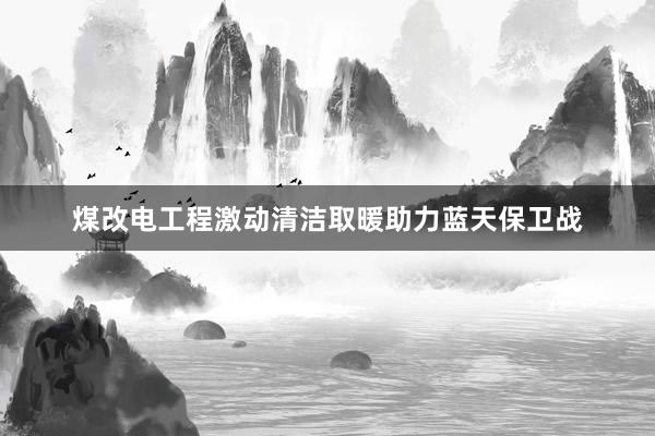 煤改电工程激动清洁取暖助力蓝天保卫战
