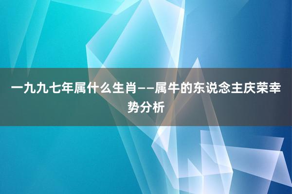 一九九七年属什么生肖——属牛的东说念主庆荣幸势分析