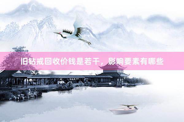 旧钻戒回收价钱是若干，影响要素有哪些
