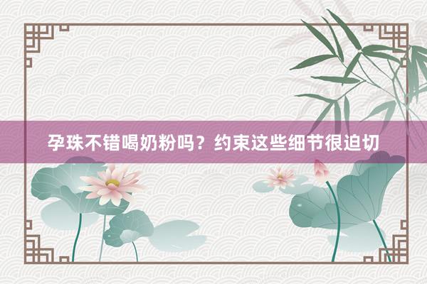 孕珠不错喝奶粉吗？约束这些细节很迫切