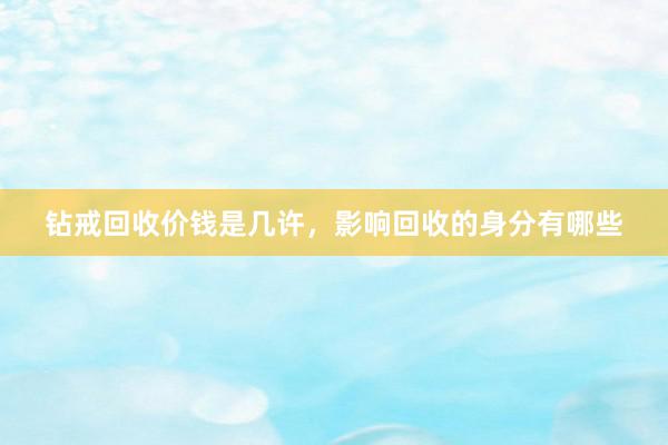 钻戒回收价钱是几许，影响回收的身分有哪些