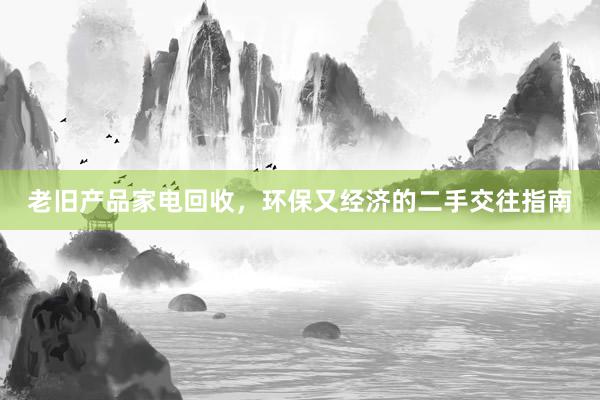 老旧产品家电回收，环保又经济的二手交往指南