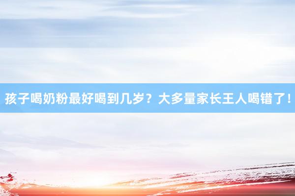 孩子喝奶粉最好喝到几岁？大多量家长王人喝错了！