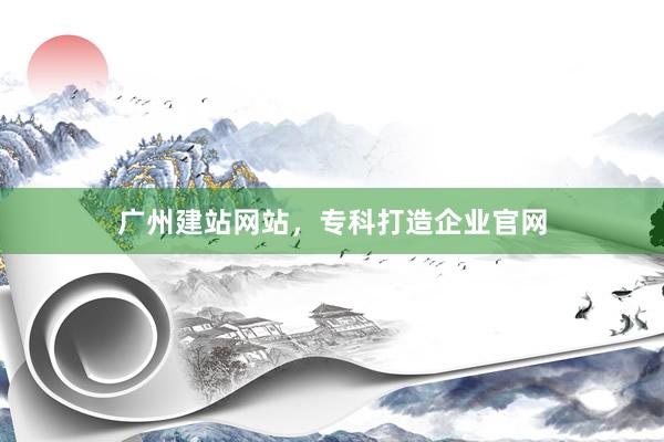 广州建站网站，专科打造企业官网