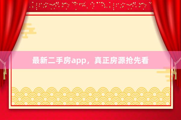 最新二手房app，真正房源抢先看