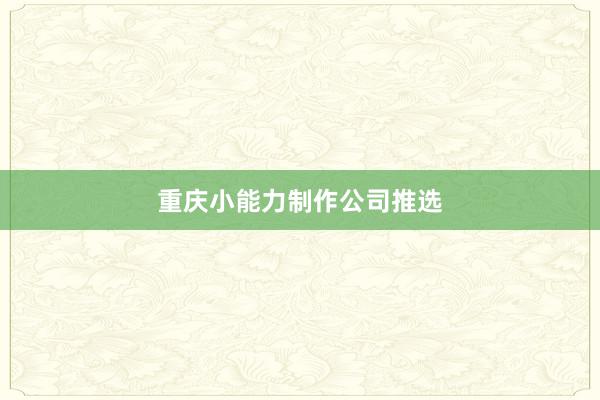 重庆小能力制作公司推选