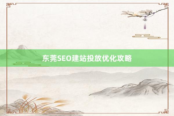东莞SEO建站投放优化攻略