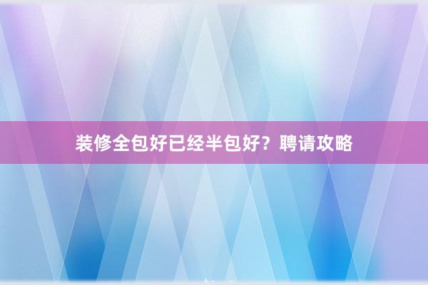 装修全包好已经半包好？聘请攻略