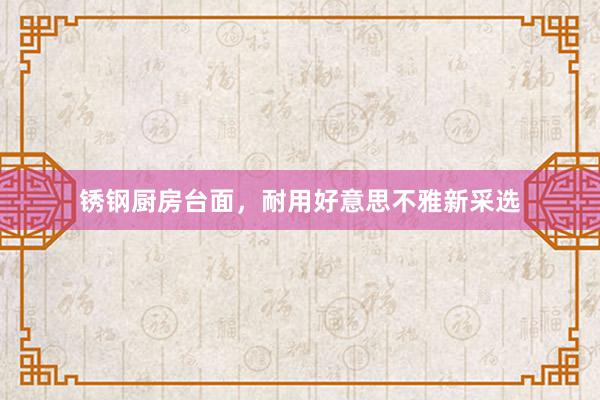 锈钢厨房台面，耐用好意思不雅新采选