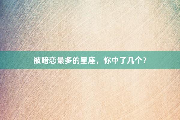 被暗恋最多的星座，你中了几个？