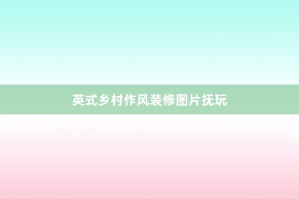 英式乡村作风装修图片抚玩
