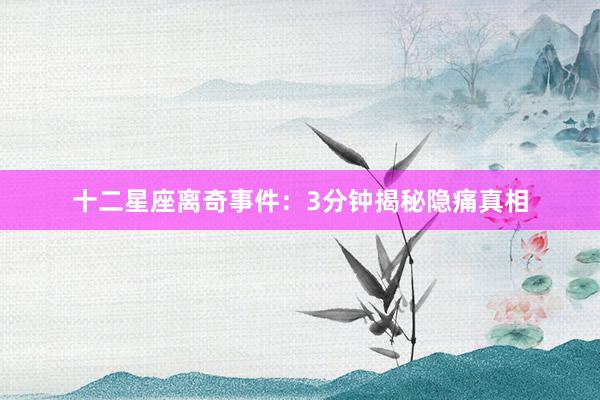 十二星座离奇事件：3分钟揭秘隐痛真相