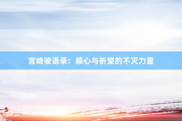 宫崎骏语录：顺心与祈望的不灭力量