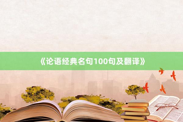 《论语经典名句100句及翻译》