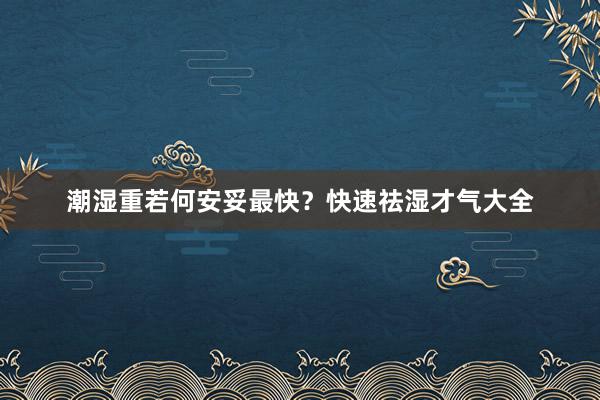 潮湿重若何安妥最快？快速祛湿才气大全