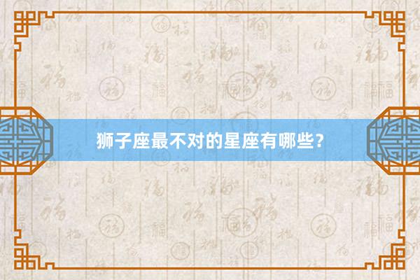 狮子座最不对的星座有哪些？