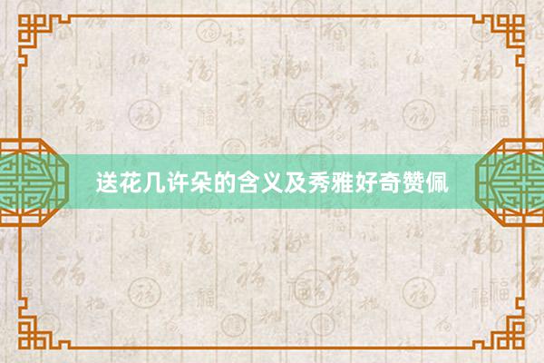 送花几许朵的含义及秀雅好奇赞佩