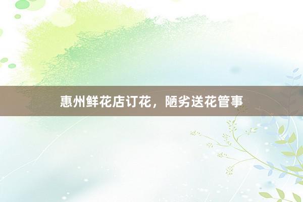 惠州鲜花店订花，陋劣送花管事