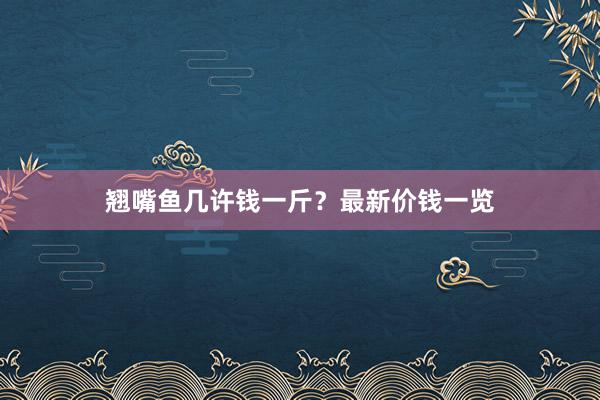 翘嘴鱼几许钱一斤？最新价钱一览