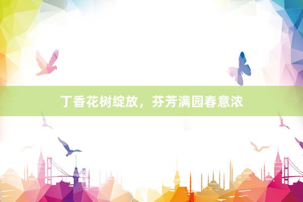 丁香花树绽放，芬芳满园春意浓