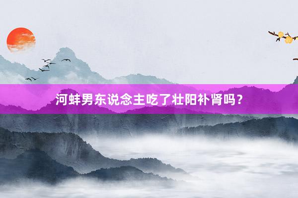 河蚌男东说念主吃了壮阳补肾吗？